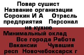 Повар-сушист › Название организации ­ Сорокин И.А. › Отрасль предприятия ­ Персонал на кухню › Минимальный оклад ­ 18 000 - Все города Работа » Вакансии   . Чувашия респ.,Новочебоксарск г.